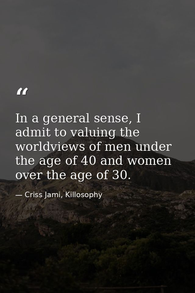 In a general sense, I admit to valuing the worldviews of men under the age of 40 and women over the age of 30. — Criss Jami, Killosophy