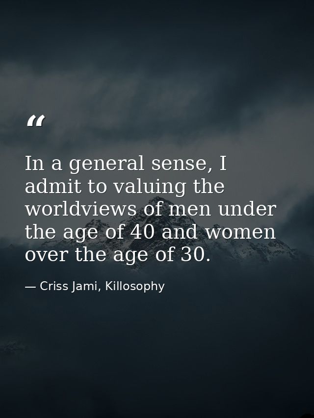 In a general sense, I admit to valuing the worldviews of men under the age of 40 and women over the age of 30. — Criss Jami, Killosophy