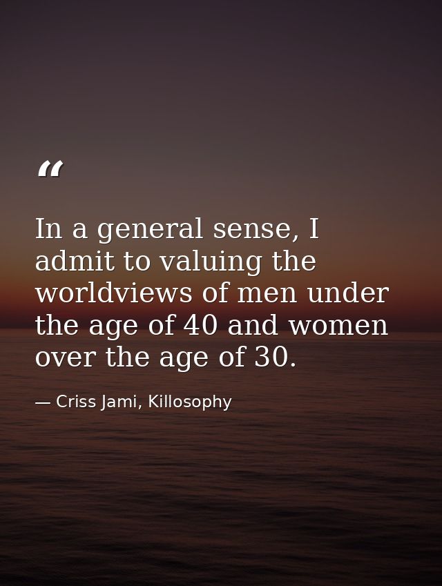 In a general sense, I admit to valuing the worldviews of men under the age of 40 and women over the age of 30. — Criss Jami, Killosophy