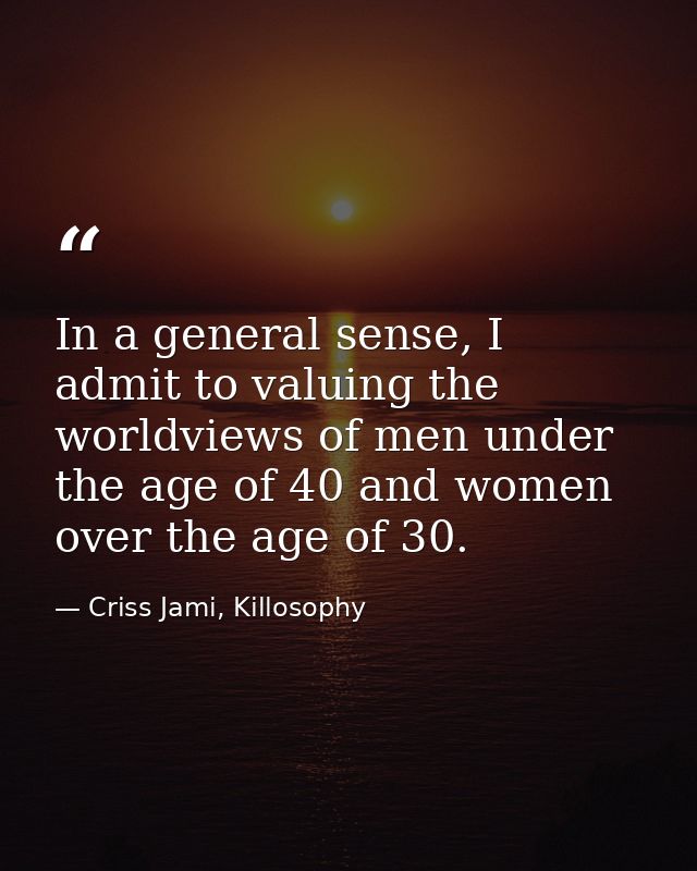 In a general sense, I admit to valuing the worldviews of men under the age of 40 and women over the age of 30. — Criss Jami, Killosophy