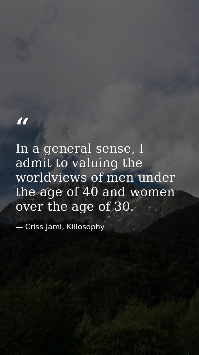 In a general sense, I admit to valuing the worldviews of men under the age of 40 and women over the age of 30. — Criss Jami, Killosophy
