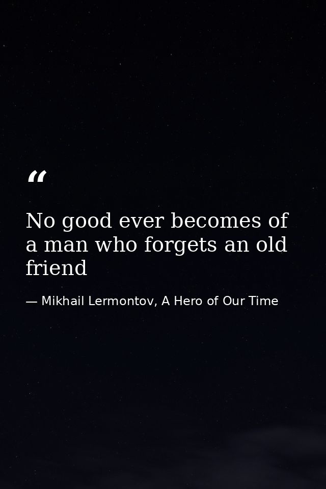 No good ever becomes of a man who forgets an old friend — Mikhail Lermontov, A Hero of Our Time
