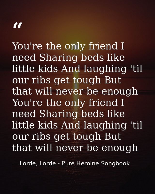 You're the only friend I need Sharing beds like little kids And laughing 'til our ribs get tough But that will never be  — Lorde, Lorde - Pure Heroine Songbook
