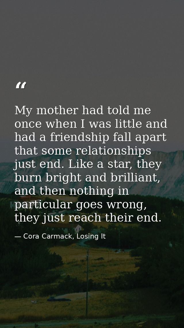 My mother had told me once when I was little and had a friendship fall apart that some relationships just end. Like a st — Cora Carmack, Losing It