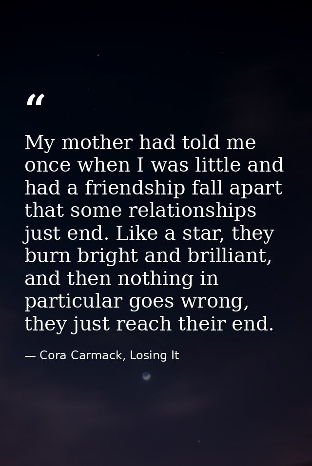 My mother had told me once when I was little and had a friendship fall apart that some relationships just end. Like a st — Cora Carmack, Losing It