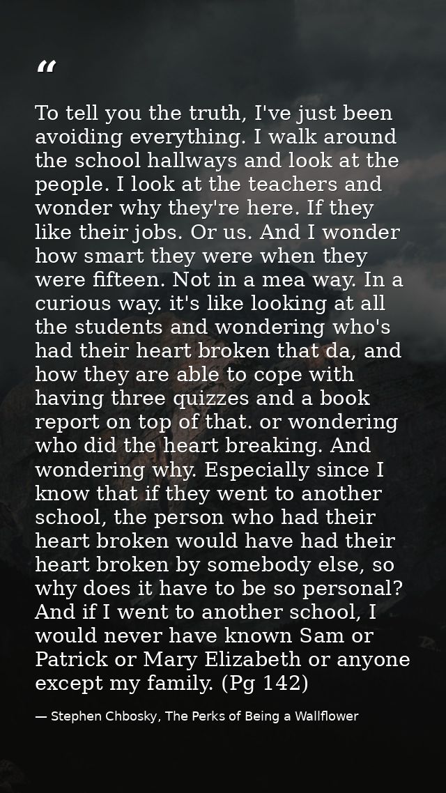To tell you the truth, I've just been avoiding everything. I walk around the school hallways and look at the people. I l — Stephen Chbosky, The Perks of Being a Wallflower