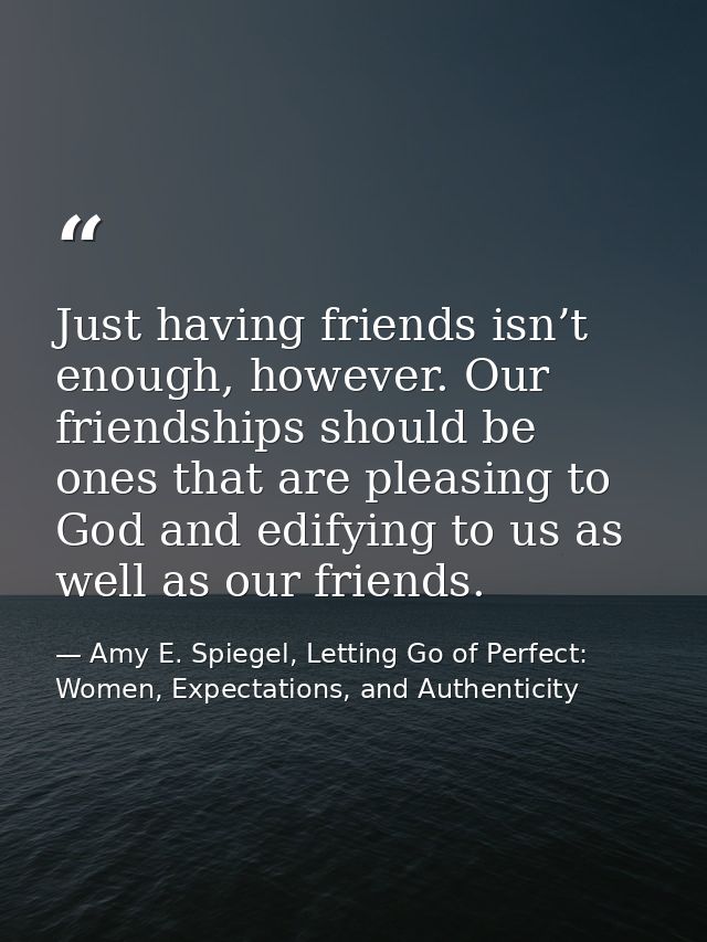 Just having friends isn’t enough, however. Our friendships should be ones that are pleasing to God and edifying to us as — Amy E. Spiegel, Letting Go of Perfect: Women, Expectations, and Authenticity