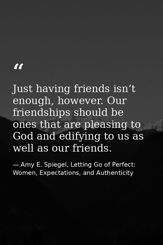 Just having friends isn’t enough, however. Our friendships should be ones that are pleasing to God and edifying to us as — Amy E. Spiegel, Letting Go of Perfect: Women, Expectations, and Authenticity