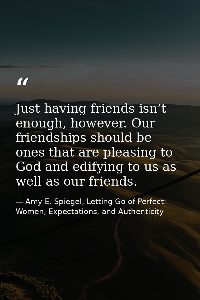 Just having friends isn’t enough, however. Our friendships should be ones that are pleasing to God and edifying to us as — Amy E. Spiegel, Letting Go of Perfect: Women, Expectations, and Authenticity