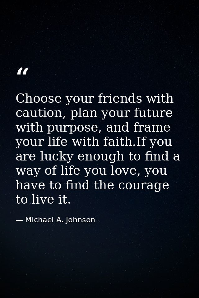 Choose your friends with caution, plan your future with purpose, and frame your life with faith.If you are lucky enough  — Michael A. Johnson