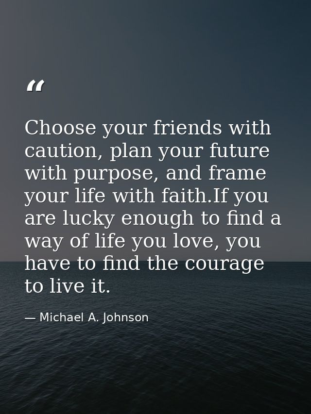 Choose your friends with caution, plan your future with purpose, and frame your life with faith.If you are lucky enough  — Michael A. Johnson