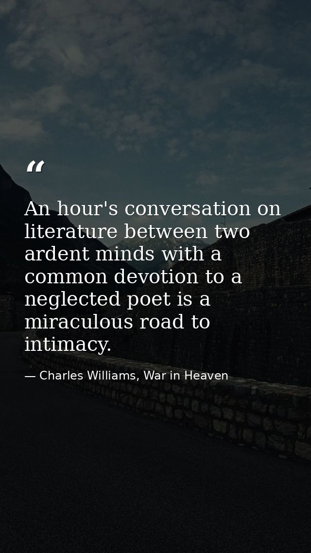 An hour's conversation on literature between two ardent minds with a common devotion to a neglected poet is a miraculous — Charles Williams, War in Heaven