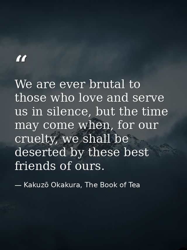 We are ever brutal to those who love and serve us in silence, but the time may come when, for our cruelty, we shall be d — Kakuzō Okakura, The Book of Tea