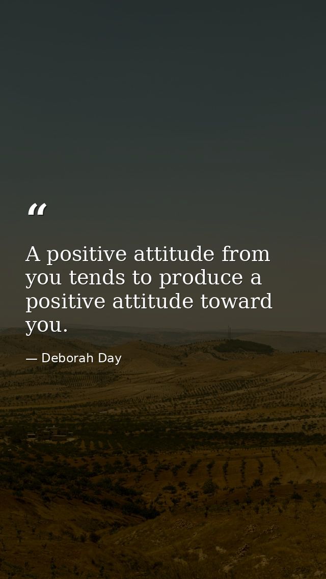 A positive attitude from you tends to produce a positive attitude toward you. — Deborah Day