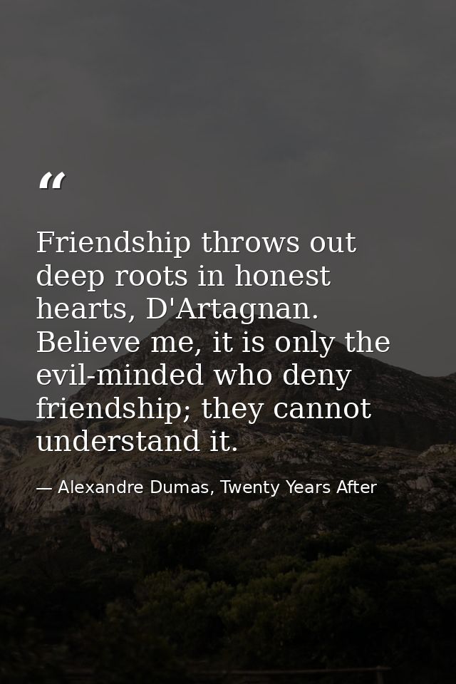 Friendship throws out deep roots in honest hearts, D'Artagnan. Believe me, it is only the evil-minded who deny friendshi — Alexandre Dumas, Twenty Years After