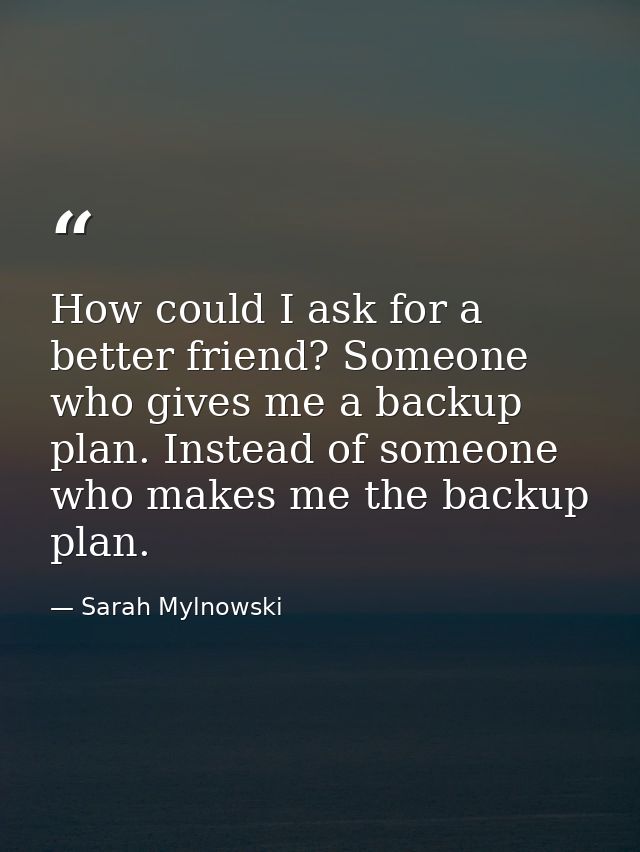 How could I ask for a better friend? Someone who gives me a backup plan. Instead of someone who makes me the backup plan — Sarah Mylnowski