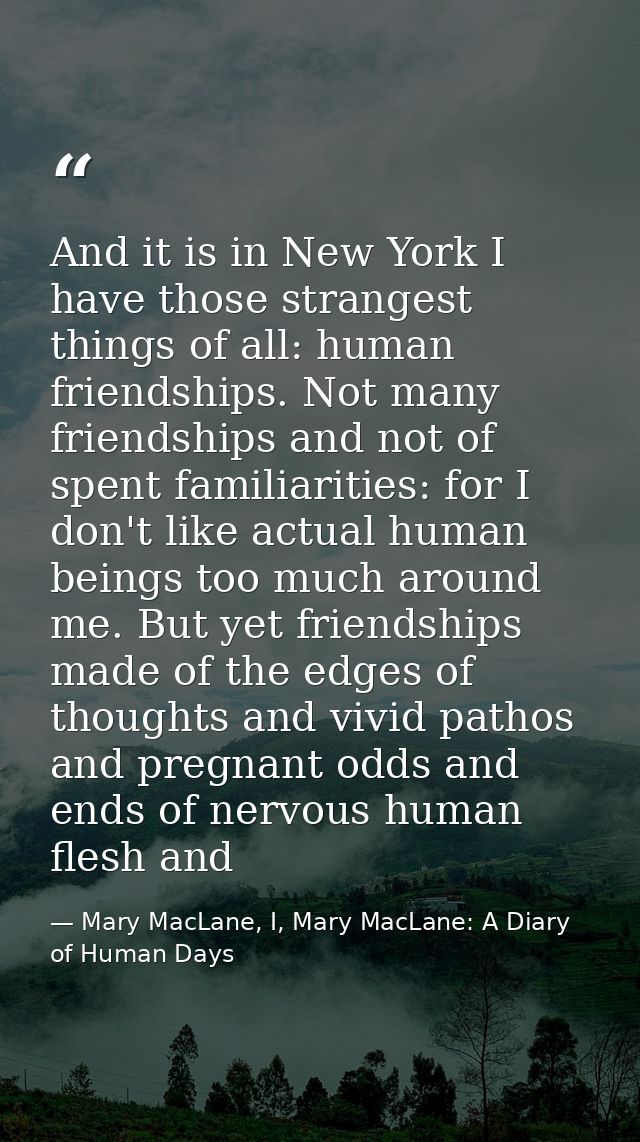 And it is in New York I have those strangest things of all: human friendships. Not many friendships and not of spent fam — Mary MacLane, I, Mary MacLane: A Diary of Human Days