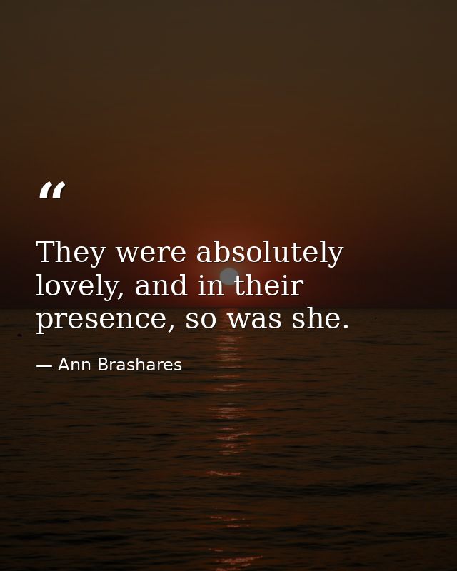 They were absolutely lovely, and in their presence, so was she. — Ann Brashares