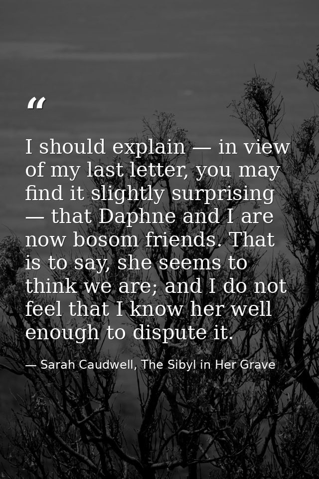 I should explain — in view of my last letter, you may find it slightly surprising — that Daphne and I are now bosom frie — Sarah Caudwell, The Sibyl in Her Grave