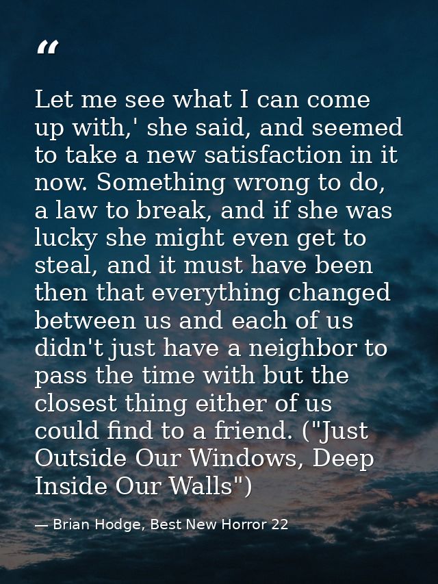 Let me see what I can come up with,' she said, and seemed to take a new satisfaction in it now. Something wrong to do, a — Brian Hodge, Best New Horror 22