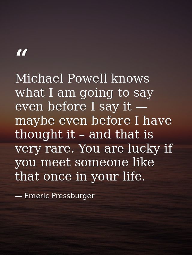 Michael Powell knows what I am going to say even before I say it — maybe even before I have thought it – and that is ver — Emeric Pressburger
