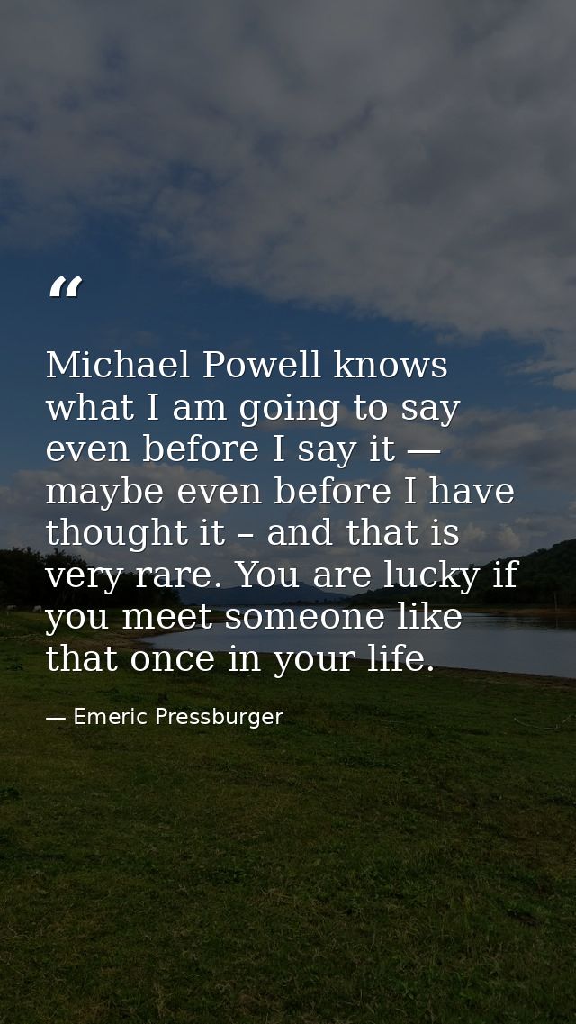 Michael Powell knows what I am going to say even before I say it — maybe even before I have thought it – and that is ver — Emeric Pressburger