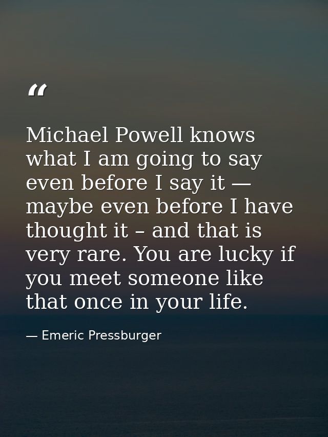 Michael Powell knows what I am going to say even before I say it — maybe even before I have thought it – and that is ver — Emeric Pressburger