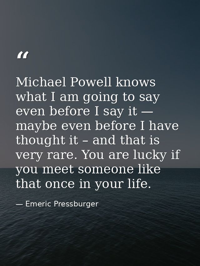 Michael Powell knows what I am going to say even before I say it — maybe even before I have thought it – and that is ver — Emeric Pressburger