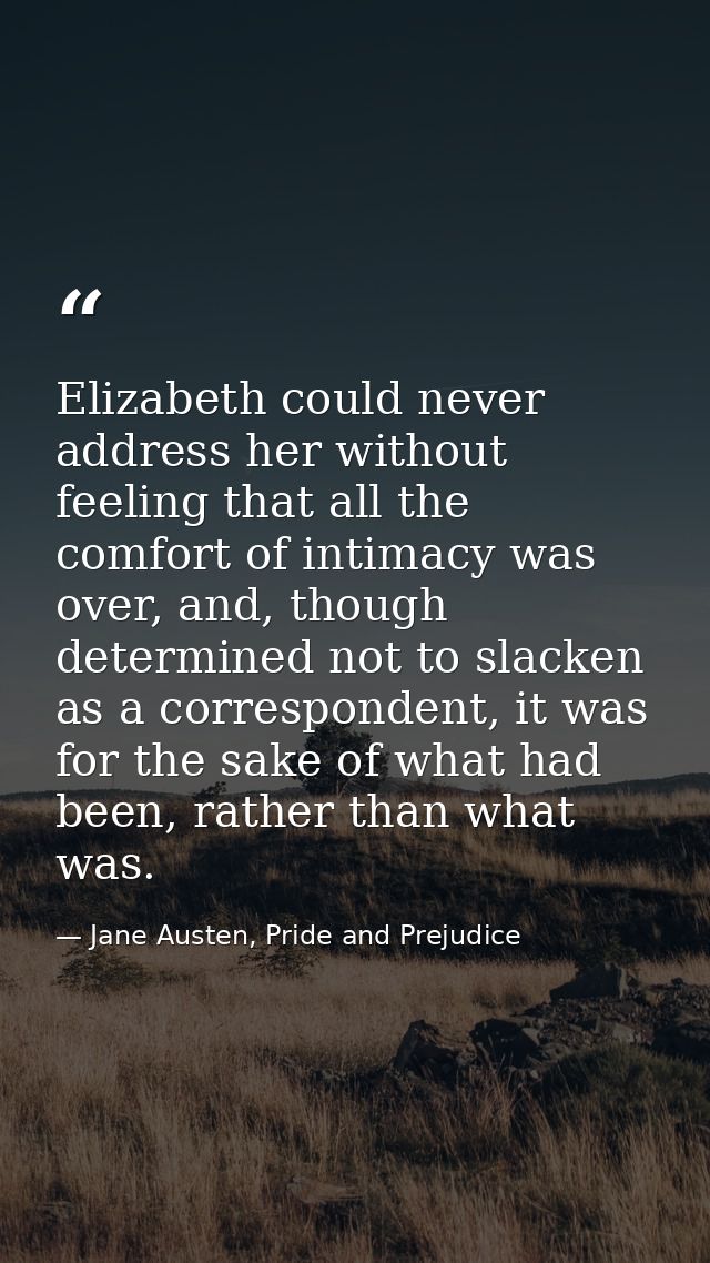 Elizabeth could never address her without feeling that all the comfort of intimacy was over, and, though determined not  — Jane Austen, Pride and Prejudice