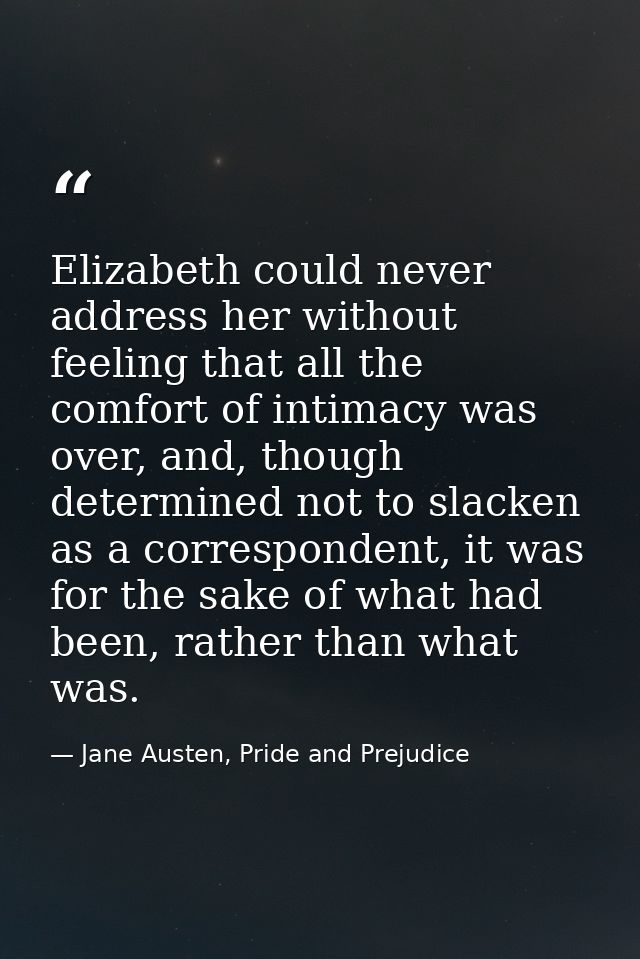 Elizabeth could never address her without feeling that all the comfort of intimacy was over, and, though determined not  — Jane Austen, Pride and Prejudice