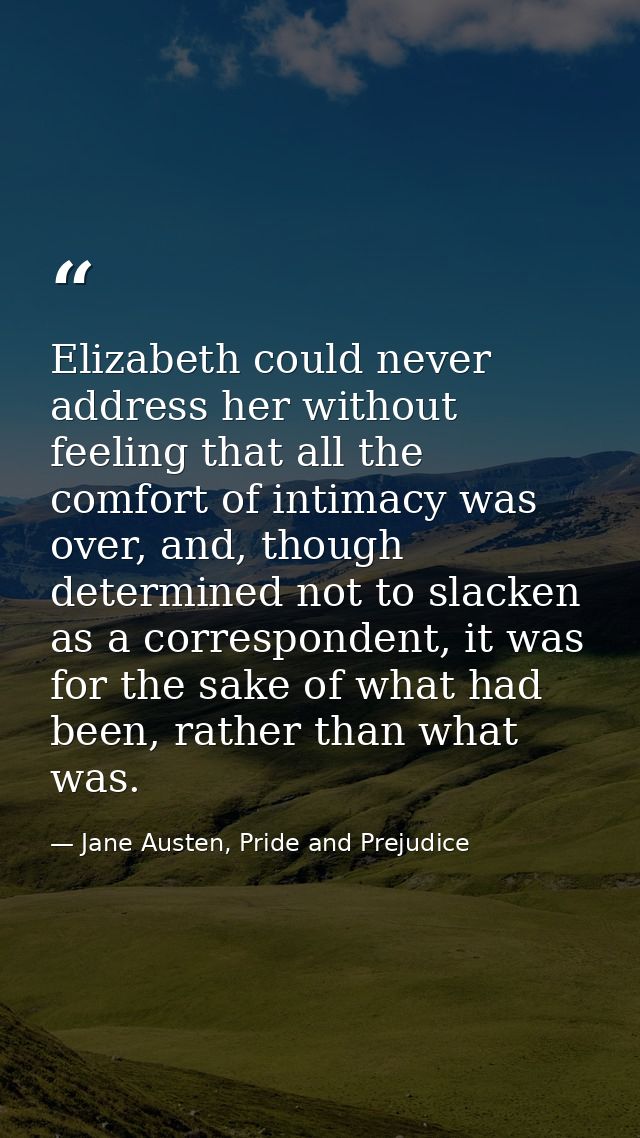 Elizabeth could never address her without feeling that all the comfort of intimacy was over, and, though determined not  — Jane Austen, Pride and Prejudice