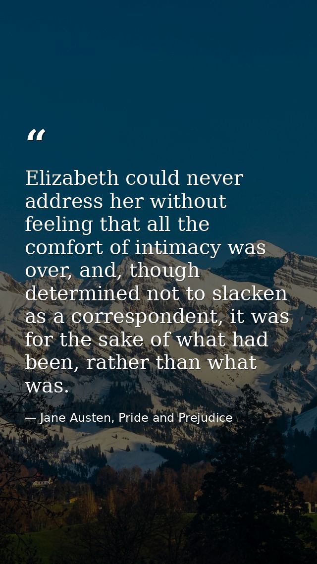 Elizabeth could never address her without feeling that all the comfort of intimacy was over, and, though determined not  — Jane Austen, Pride and Prejudice