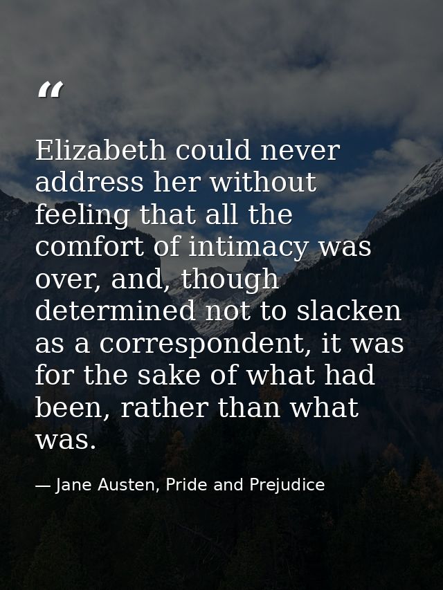 Elizabeth could never address her without feeling that all the comfort of intimacy was over, and, though determined not  — Jane Austen, Pride and Prejudice