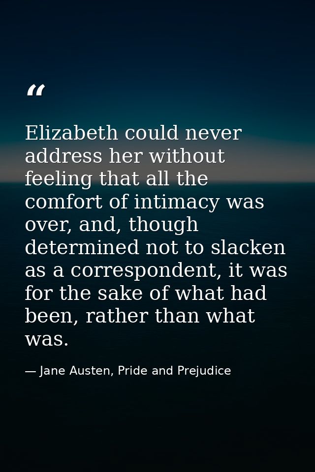 Elizabeth could never address her without feeling that all the comfort of intimacy was over, and, though determined not  — Jane Austen, Pride and Prejudice