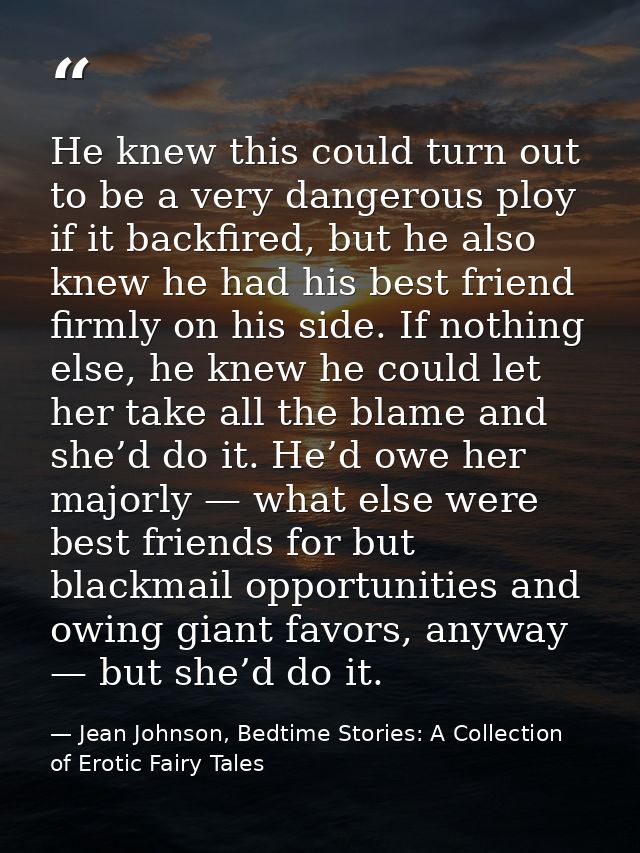 He knew this could turn out to be a very dangerous ploy if it backfired, but he also knew he had his best friend firmly  — Jean Johnson, Bedtime Stories: A Collection of Erotic Fairy Tales