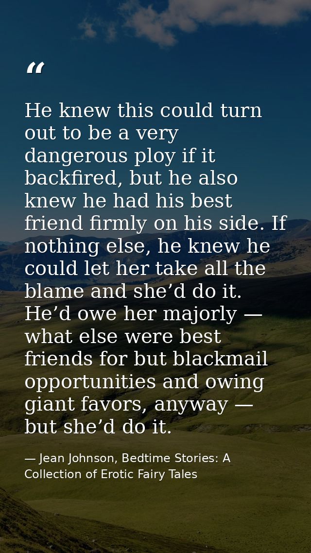 He knew this could turn out to be a very dangerous ploy if it backfired, but he also knew he had his best friend firmly  — Jean Johnson, Bedtime Stories: A Collection of Erotic Fairy Tales