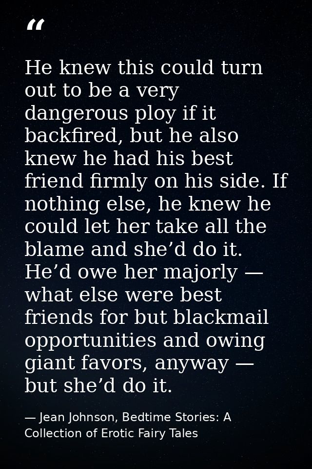 He knew this could turn out to be a very dangerous ploy if it backfired, but he also knew he had his best friend firmly  — Jean Johnson, Bedtime Stories: A Collection of Erotic Fairy Tales