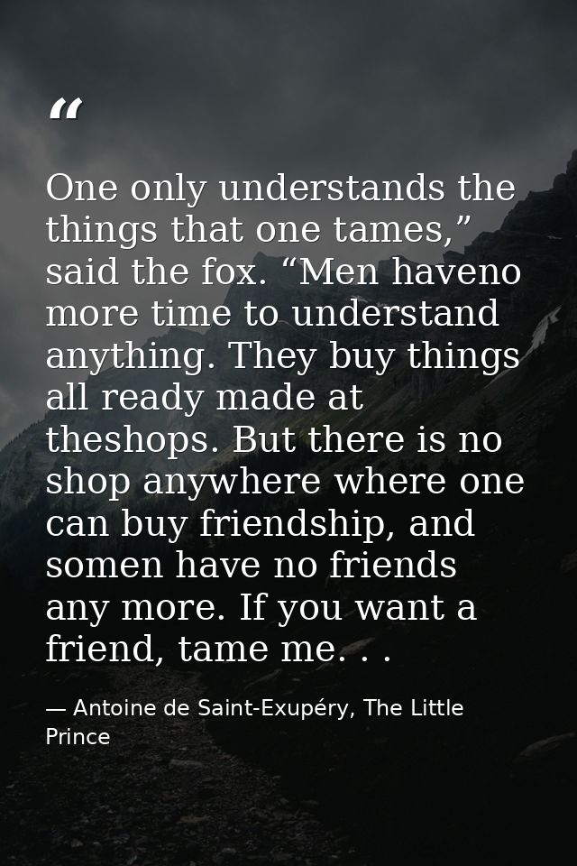 One only understands the things that one tames,” said the fox. “Men haveno more time to understand anything. They buy th — Antoine de Saint-Exupéry, The Little Prince