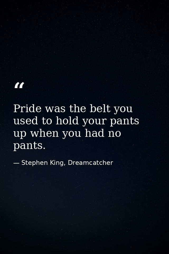 Pride was the belt you used to hold your pants up when you had no pants. — Stephen King, Dreamcatcher