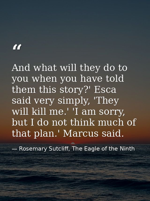 And what will they do to you when you have told them this story?' Esca said very simply, 'They will kill me.' 'I am sorr — Rosemary Sutcliff, The Eagle of the Ninth