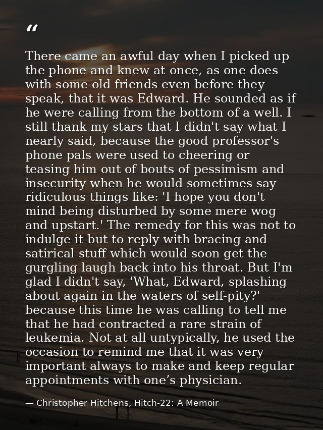 There came an awful day when I picked up the phone and knew at once, as one does with some old friends even before they  — Christopher Hitchens, Hitch-22: A Memoir