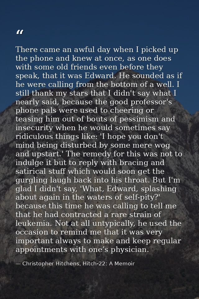 There came an awful day when I picked up the phone and knew at once, as one does with some old friends even before they  — Christopher Hitchens, Hitch-22: A Memoir