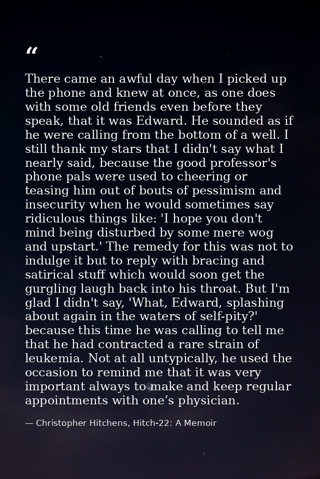 There came an awful day when I picked up the phone and knew at once, as one does with some old friends even before they  — Christopher Hitchens, Hitch-22: A Memoir