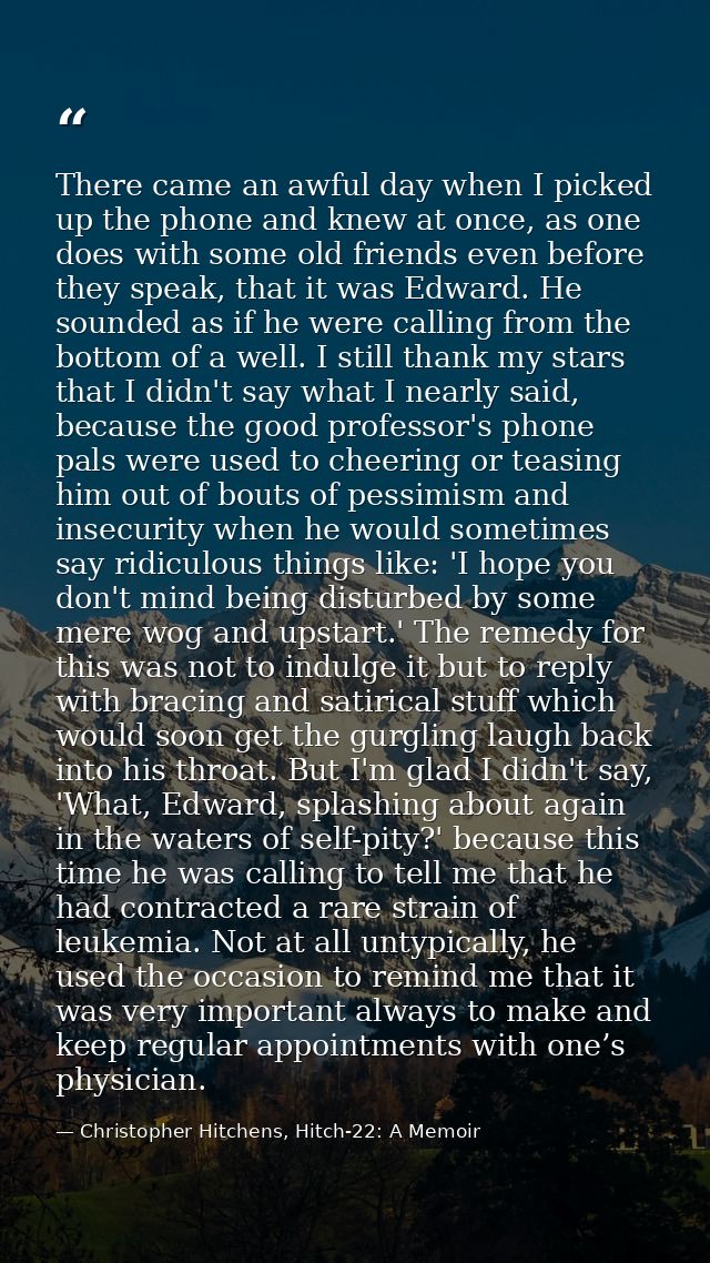 There came an awful day when I picked up the phone and knew at once, as one does with some old friends even before they  — Christopher Hitchens, Hitch-22: A Memoir
