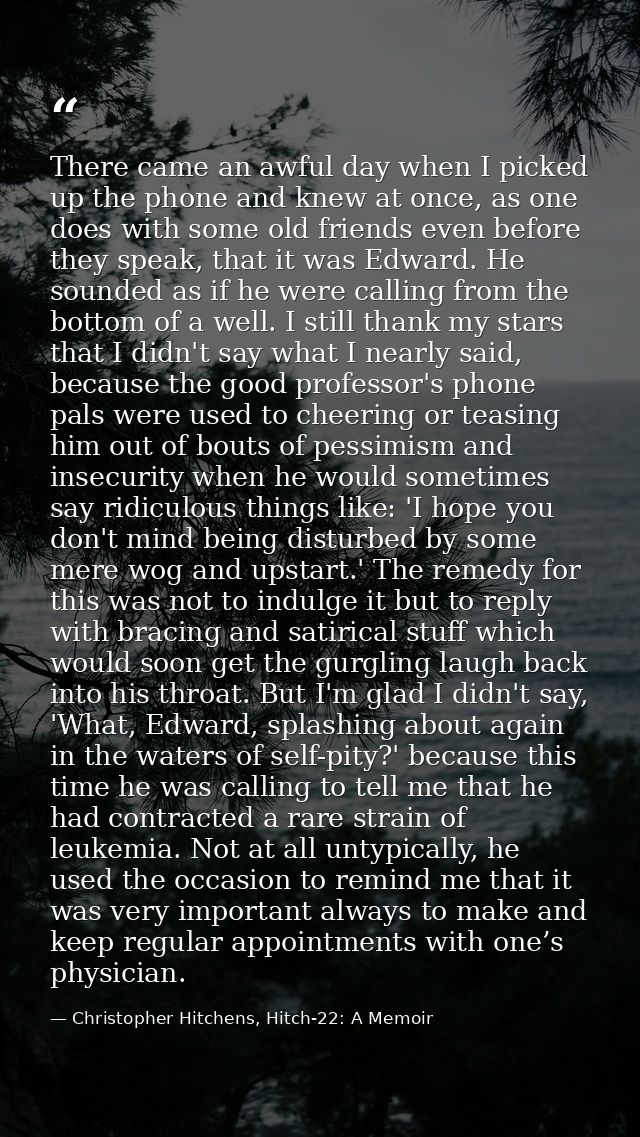 There came an awful day when I picked up the phone and knew at once, as one does with some old friends even before they  — Christopher Hitchens, Hitch-22: A Memoir