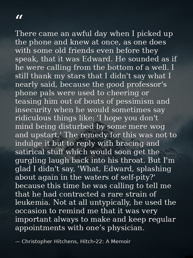 There came an awful day when I picked up the phone and knew at once, as one does with some old friends even before they  — Christopher Hitchens, Hitch-22: A Memoir