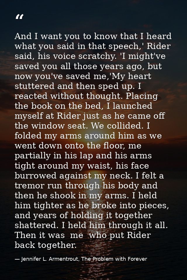 And I want you to know that I heard what you said in that speech,' Rider said, his voice scratchy. 'I might've saved you — Jennifer L. Armentrout, The Problem with Forever