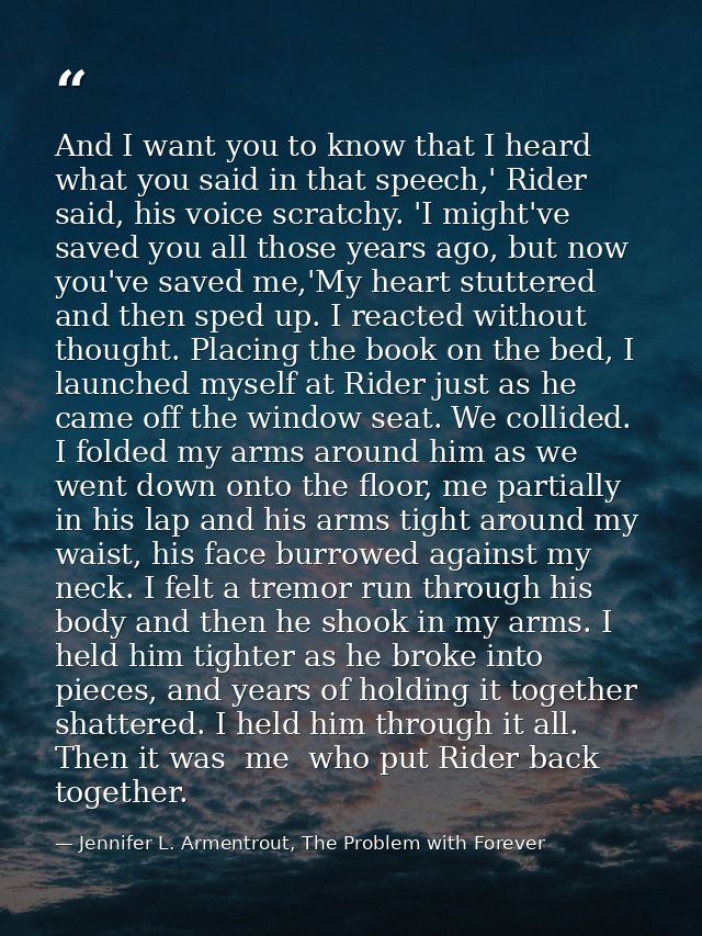 And I want you to know that I heard what you said in that speech,' Rider said, his voice scratchy. 'I might've saved you — Jennifer L. Armentrout, The Problem with Forever