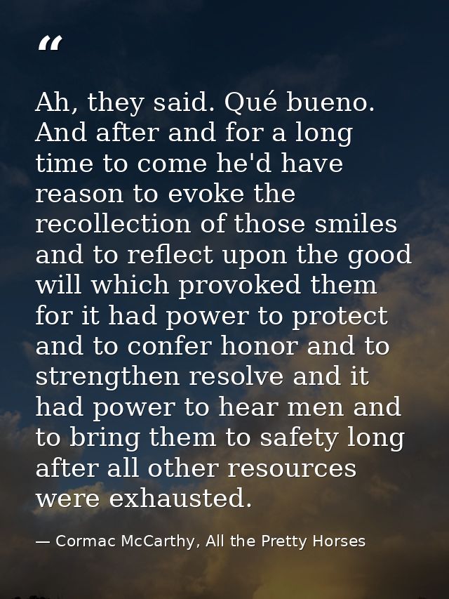 Ah, they said. Qué bueno. And after and for a long time to come he'd have reason to evoke the recollection of those smil — Cormac McCarthy, All the Pretty Horses