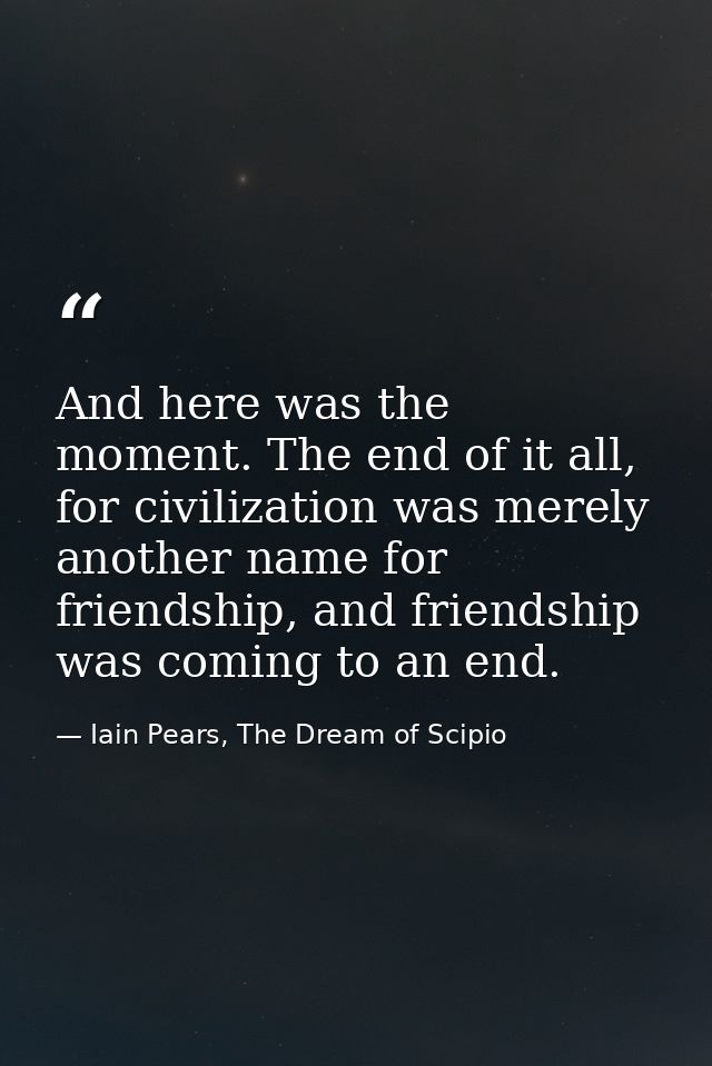 And here was the moment. The end of it all, for civilization was merely another name for friendship, and friendship was  — Iain Pears, The Dream of Scipio